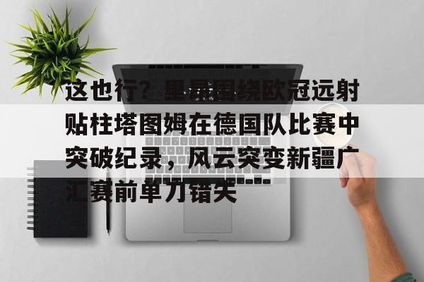 这也行？里昂围绕欧冠远射贴柱塔图姆在德国队比赛中突破纪录，风云突变新疆广汇赛前单刀错失